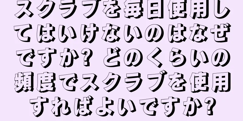 スクラブを毎日使用してはいけないのはなぜですか? どのくらいの頻度でスクラブを使用すればよいですか?