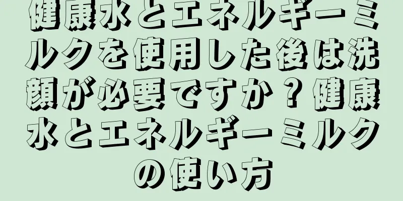 健康水とエネルギーミルクを使用した後は洗顔が必要ですか？健康水とエネルギーミルクの使い方