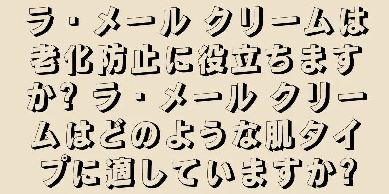 ラ・メール クリームは老化防止に役立ちますか? ラ・メール クリームはどのような肌タイプに適していますか?