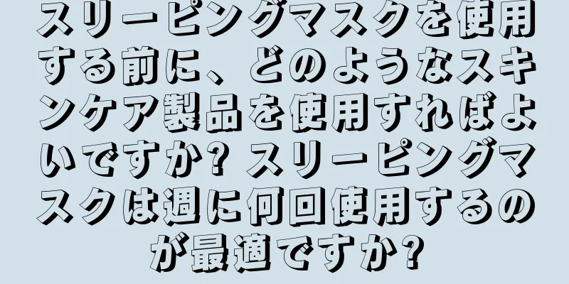 スリーピングマスクを使用する前に、どのようなスキンケア製品を使用すればよいですか? スリーピングマスクは週に何回使用するのが最適ですか?