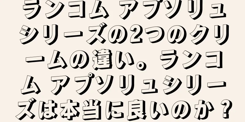 ランコム アプソリュシリーズの2つのクリームの違い。ランコム アプソリュシリーズは本当に良いのか？