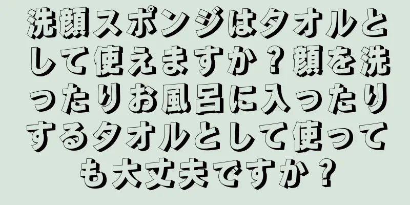 洗顔スポンジはタオルとして使えますか？顔を洗ったりお風呂に入ったりするタオルとして使っても大丈夫ですか？