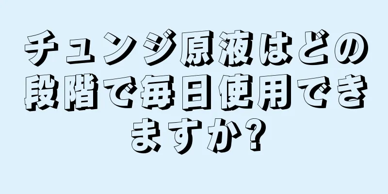 チュンジ原液はどの段階で毎日使用できますか?