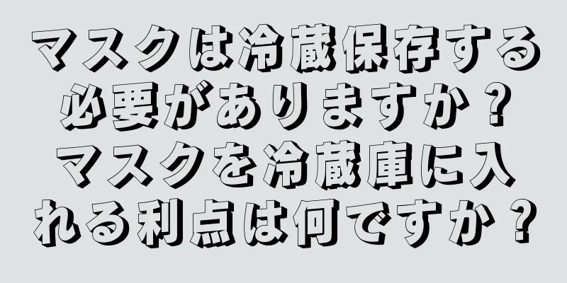 マスクは冷蔵保存する必要がありますか？マスクを冷蔵庫に入れる利点は何ですか？