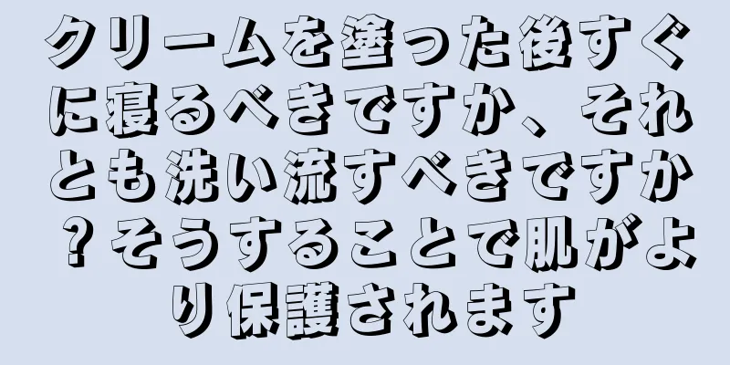 クリームを塗った後すぐに寝るべきですか、それとも洗い流すべきですか？そうすることで肌がより保護されます