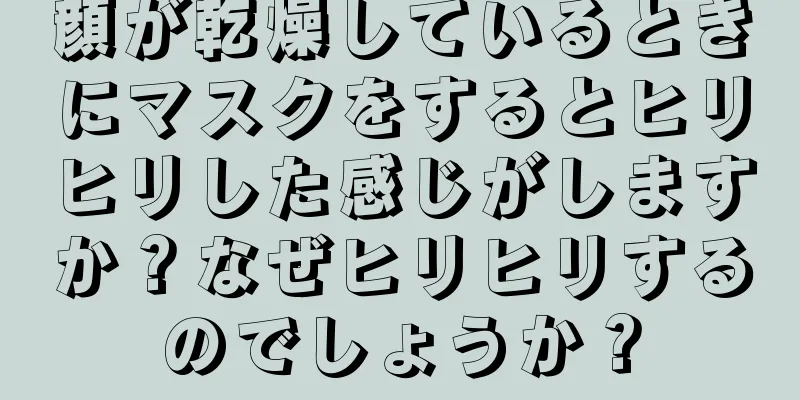 顔が乾燥しているときにマスクをするとヒリヒリした感じがしますか？なぜヒリヒリするのでしょうか？