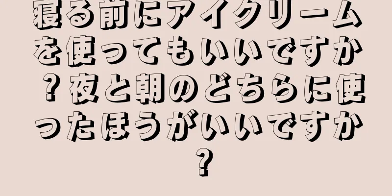 寝る前にアイクリームを使ってもいいですか？夜と朝のどちらに使ったほうがいいですか？