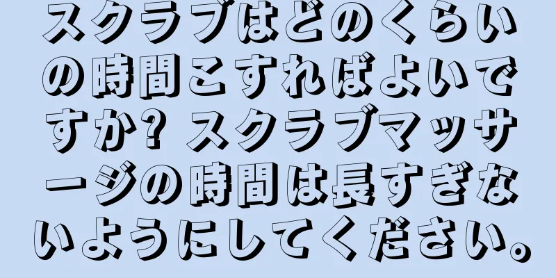 スクラブはどのくらいの時間こすればよいですか? スクラブマッサージの時間は長すぎないようにしてください。