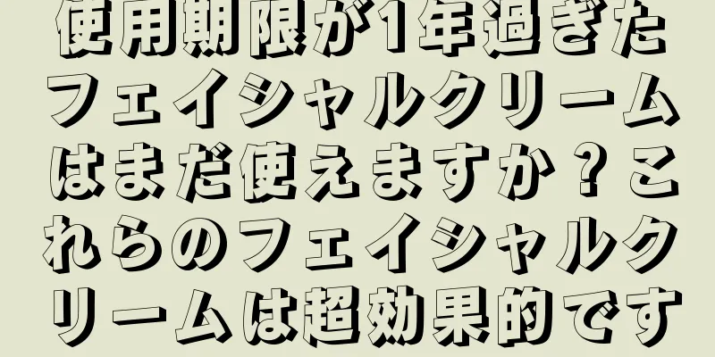 使用期限が1年過ぎたフェイシャルクリームはまだ使えますか？これらのフェイシャルクリームは超効果的です