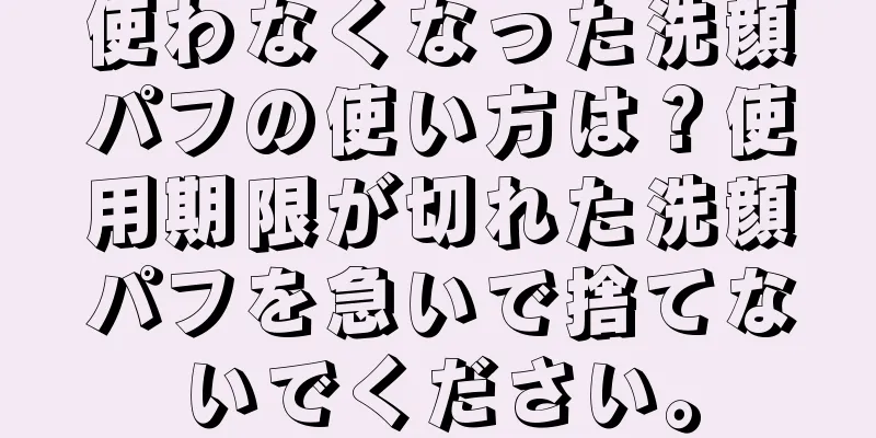 使わなくなった洗顔パフの使い方は？使用期限が切れた洗顔パフを急いで捨てないでください。