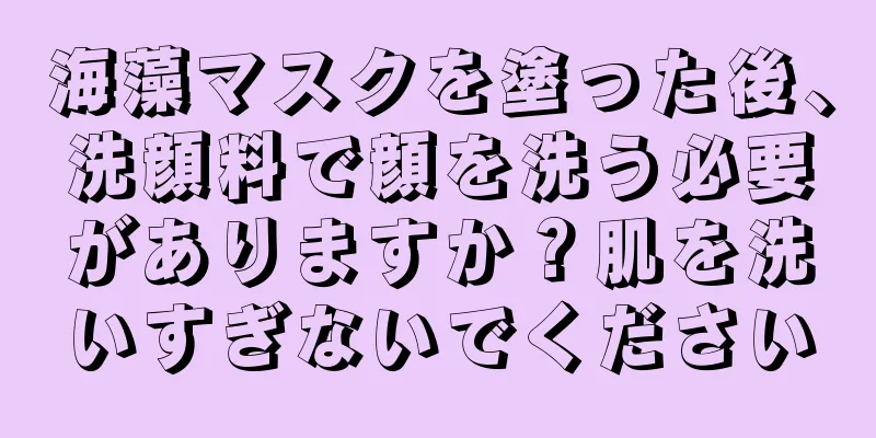 海藻マスクを塗った後、洗顔料で顔を洗う必要がありますか？肌を洗いすぎないでください