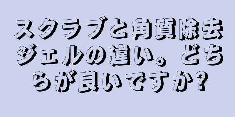 スクラブと角質除去ジェルの違い。どちらが良いですか?