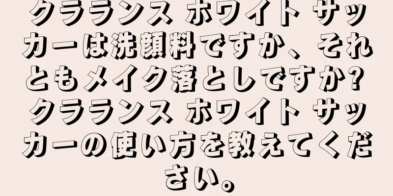 クラランス ホワイト サッカーは洗顔料ですか、それともメイク落としですか? クラランス ホワイト サッカーの使い方を教えてください。