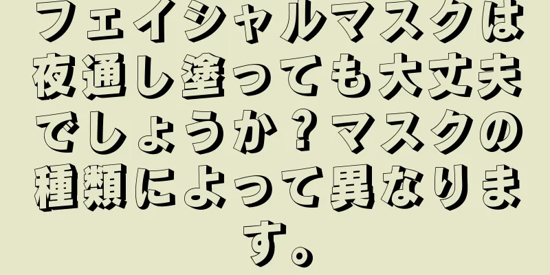 フェイシャルマスクは夜通し塗っても大丈夫でしょうか？マスクの種類によって異なります。