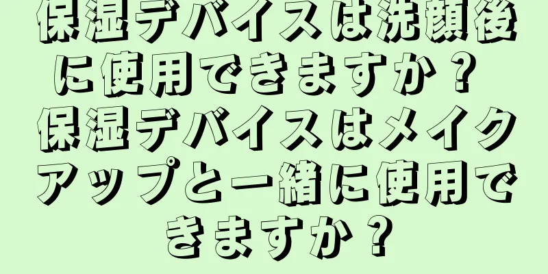 保湿デバイスは洗顔後に使用できますか？ 保湿デバイスはメイクアップと一緒に使用できますか？