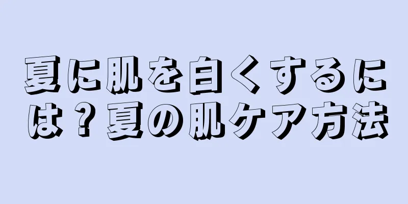 夏に肌を白くするには？夏の肌ケア方法