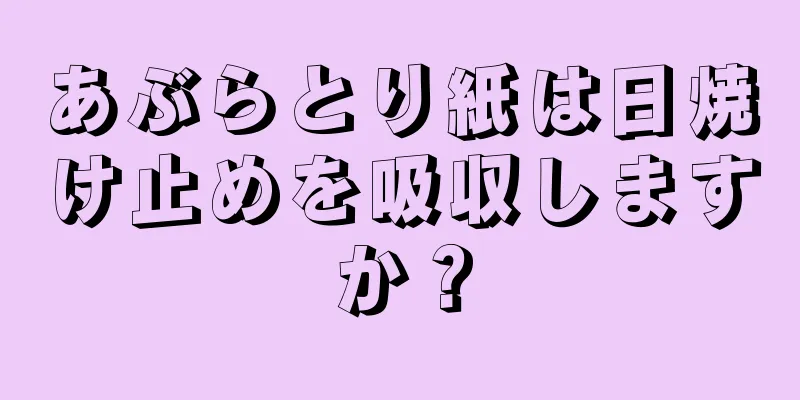 あぶらとり紙は日焼け止めを吸収しますか？