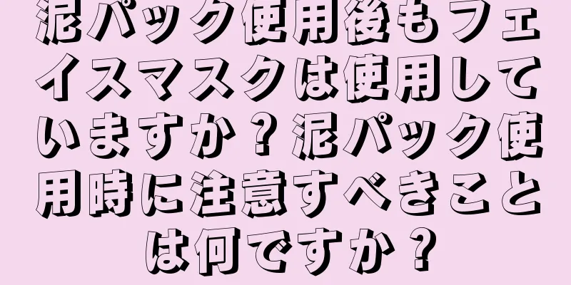 泥パック使用後もフェイスマスクは使用していますか？泥パック使用時に注意すべきことは何ですか？