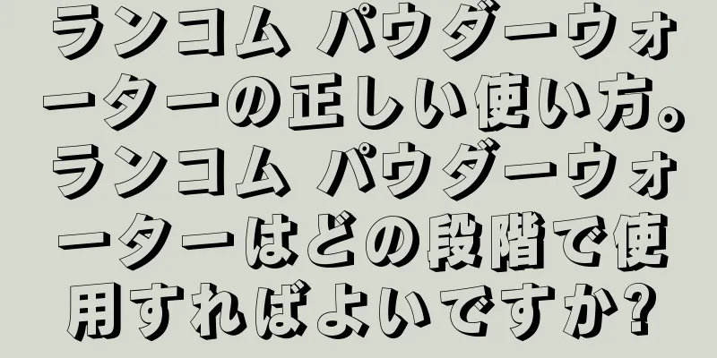 ランコム パウダーウォーターの正しい使い方。ランコム パウダーウォーターはどの段階で使用すればよいですか?