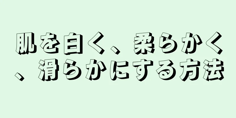 肌を白く、柔らかく、滑らかにする方法