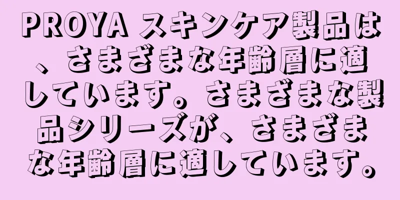 PROYA スキンケア製品は、さまざまな年齢層に適しています。さまざまな製品シリーズが、さまざまな年齢層に適しています。