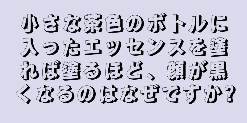 小さな茶色のボトルに入ったエッセンスを塗れば塗るほど、顔が黒くなるのはなぜですか?