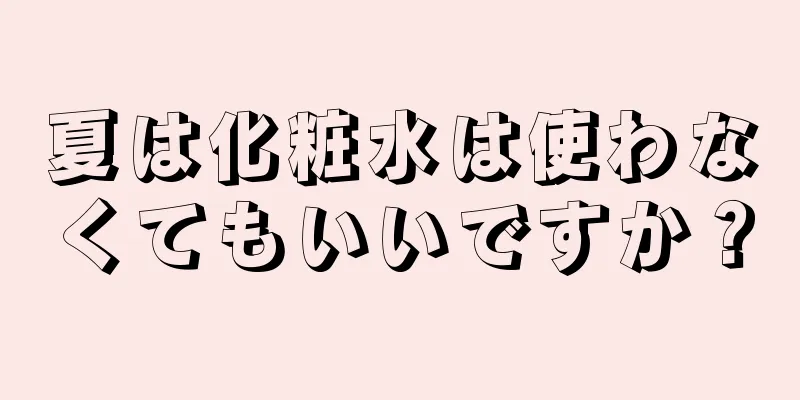 夏は化粧水は使わなくてもいいですか？