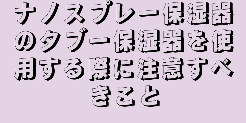 ナノスプレー保湿器のタブー保湿器を使用する際に注意すべきこと