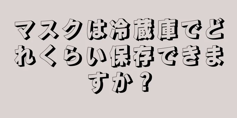 マスクは冷蔵庫でどれくらい保存できますか？