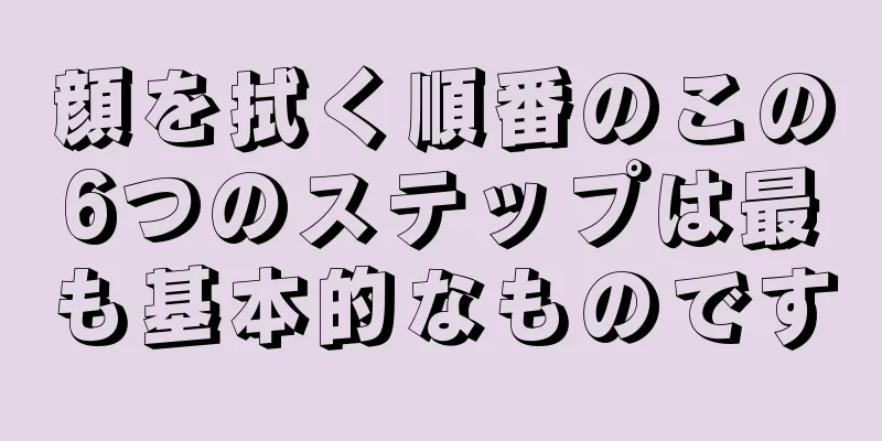 顔を拭く順番のこの6つのステップは最も基本的なものです