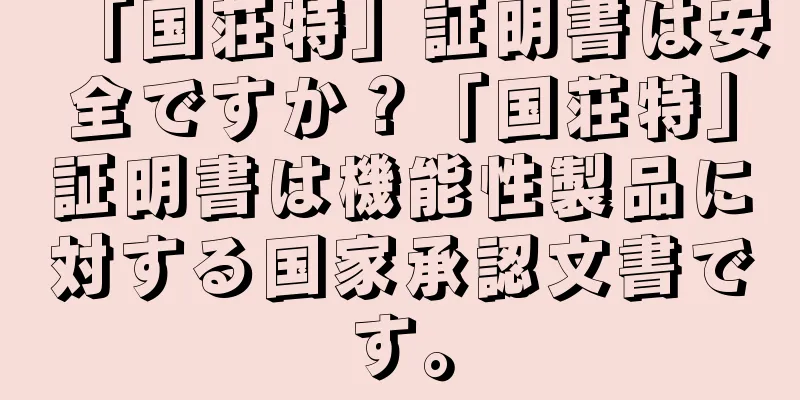 「国荘特」証明書は安全ですか？「国荘特」証明書は機能性製品に対する国家承認文書です。