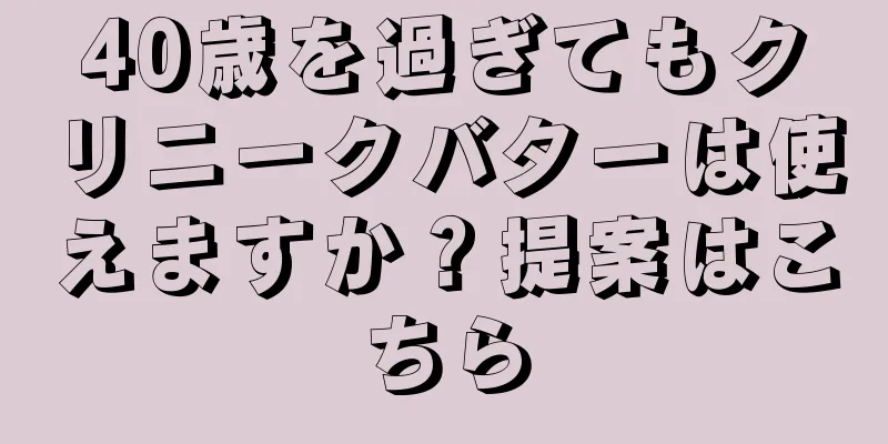 40歳を過ぎてもクリニークバターは使えますか？提案はこちら