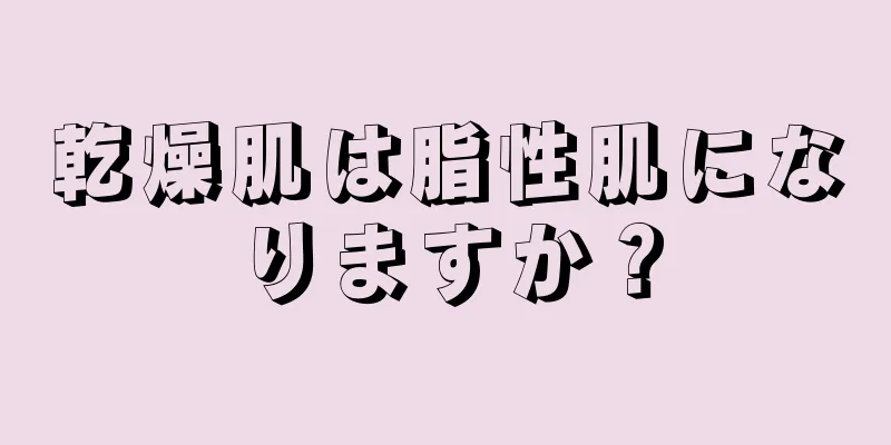 乾燥肌は脂性肌になりますか？