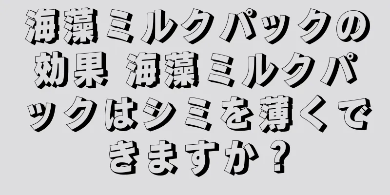 海藻ミルクパックの効果 海藻ミルクパックはシミを薄くできますか？