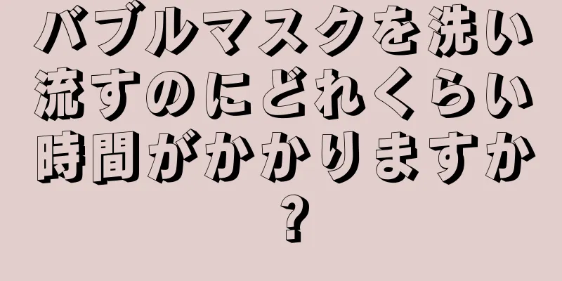 バブルマスクを洗い流すのにどれくらい時間がかかりますか？