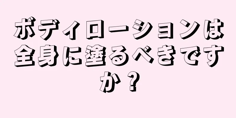 ボディローションは全身に塗るべきですか？