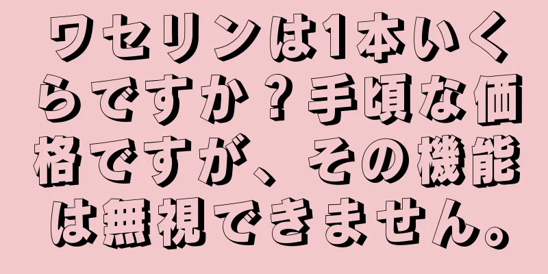 ワセリンは1本いくらですか？手頃な価格ですが、その機能は無視できません。