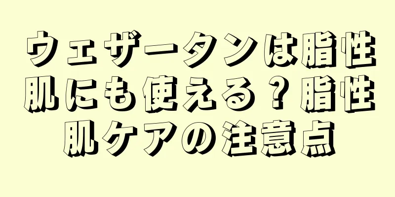 ウェザータンは脂性肌にも使える？脂性肌ケアの注意点