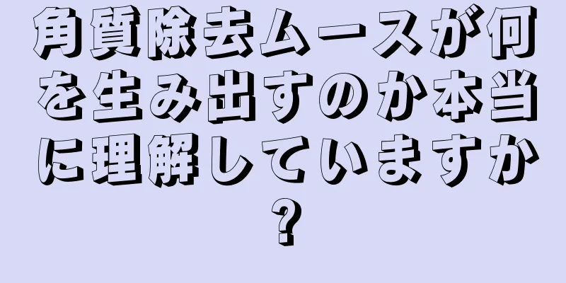 角質除去ムースが何を生み出すのか本当に理解していますか?