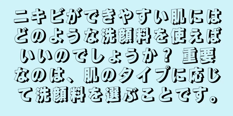 ニキビができやすい肌にはどのような洗顔料を使えばいいのでしょうか？ 重要なのは、肌のタイプに応じて洗顔料を選ぶことです。