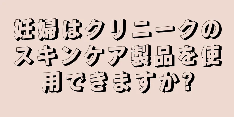 妊婦はクリニークのスキンケア製品を使用できますか?