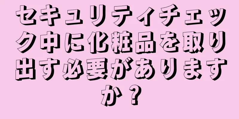 セキュリティチェック中に化粧品を取り出す必要がありますか？