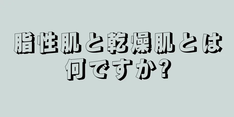 脂性肌と乾燥肌とは何ですか?