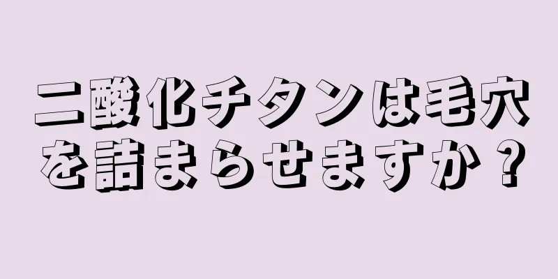 二酸化チタンは毛穴を詰まらせますか？