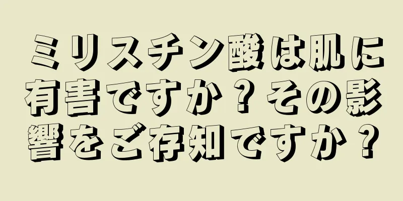 ミリスチン酸は肌に有害ですか？その影響をご存知ですか？