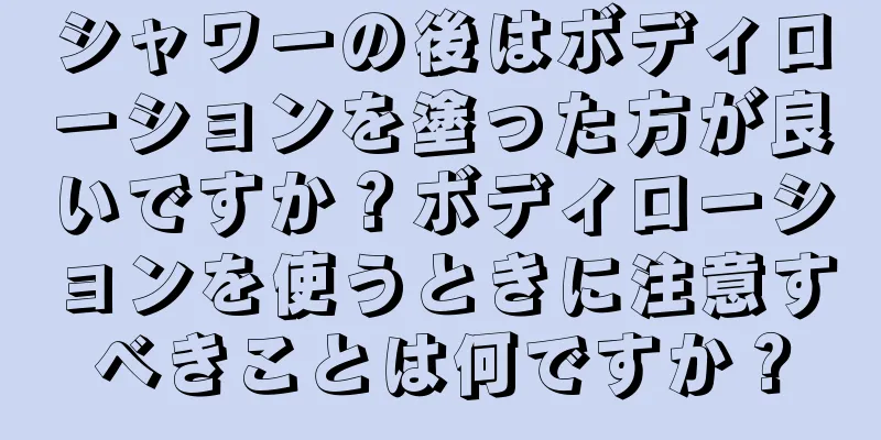 シャワーの後はボディローションを塗った方が良いですか？ボディローションを使うときに注意すべきことは何ですか？