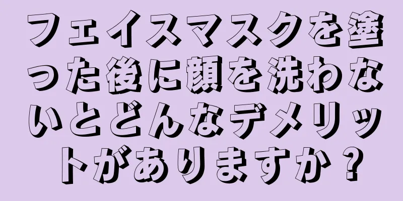 フェイスマスクを塗った後に顔を洗わないとどんなデメリットがありますか？