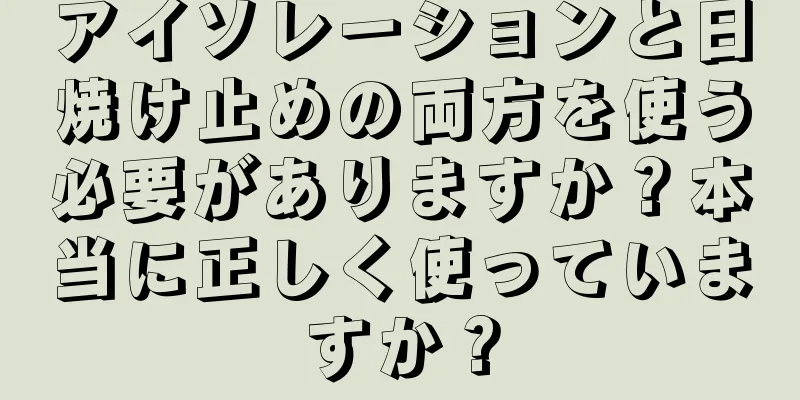 アイソレーションと日焼け止めの両方を使う必要がありますか？本当に正しく使っていますか？