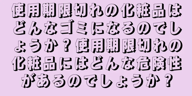 使用期限切れの化粧品はどんなゴミになるのでしょうか？使用期限切れの化粧品にはどんな危険性があるのでしょうか？