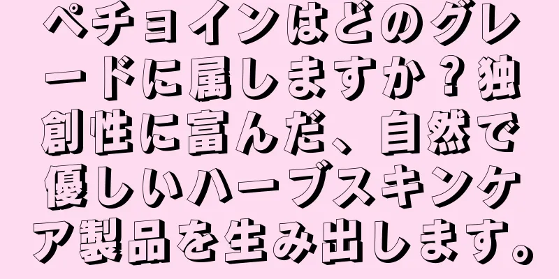 ペチョインはどのグレードに属しますか？独創性に富んだ、自然で優しいハーブスキンケア製品を生み出します。